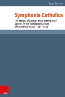 Symphonia Catholica : The Merger of Patristic and Contemporary Sources in the Theological Method of Amandus Polanus (1561-1610)