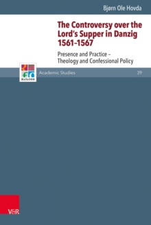 The Controversy over the Lord's Supper in Danzig 1561-1567 : Presence and Practice - Theology and Confessional Policy