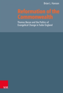 Reformation of the Commonwealth : Thomas Becon and the Politics of Evangelical Change in Tudor England