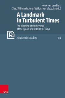 A Landmark in Turbulent Times : The Meaning and Relevance of the Synod of Dordt (1618-1619)