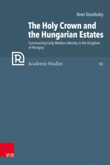 The Holy Crown and the Hungarian Estates : Constructing Early Modern Identity in the Kingdom of Hungary