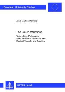 The Gould Variations : Technology, Philosophy and Criticism in Glenn Gould's Musical Thought and Practice