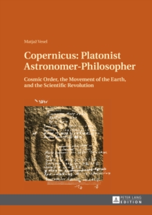 Copernicus: Platonist Astronomer-Philosopher : Cosmic Order, the Movement of the Earth, and the Scientific Revolution