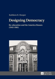 Designing Democracy : Re-education and the America Houses (1945-1961)- The American Information Centers and their Involvement in Democratic Re-education in Western Germany and West Berlin from 1945 to