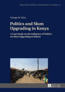 Politics and Slum Upgrading in Kenya : A Case Study on the Influence of Politics on Slum Upgrading in Kibera