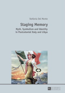 Staging Memory : Myth, Symbolism and Identity in Postcolonial Italy and Libya