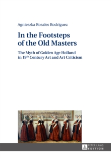 In the Footsteps of the Old Masters : The Myth of Golden Age Holland in 19 th Century Art and Art Criticism