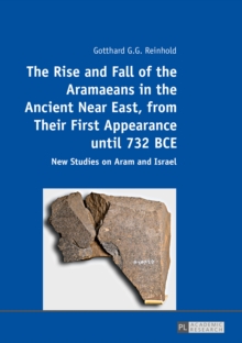 The Rise and Fall of the Aramaeans in the Ancient Near East, from Their First Appearance until 732 BCE : New Studies on Aram and Israel