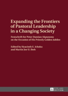 Expanding the Frontiers of Pastoral Leadership in a Changing Society : Festschrift for Peter Damian Akpunonu on the Occasion of His Priestly Golden Jubilee