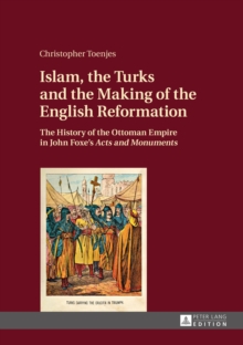 Islam, the Turks and the Making of the English Reformation : The History of the Ottoman Empire in John Foxe's Acts and Monuments