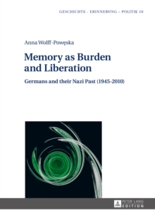 Memory as Burden and Liberation : Germans and their Nazi Past (1945-2010)