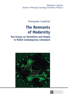 The Remnants of Modernity : Two Essays on Sarmatism and Utopia in Polish Contemporary Literature