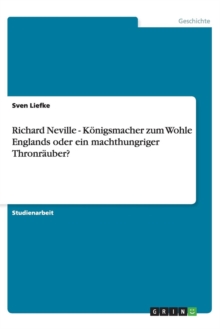 Richard Neville - Koenigsmacher zum Wohle Englands oder ein machthungriger Thronrauber?