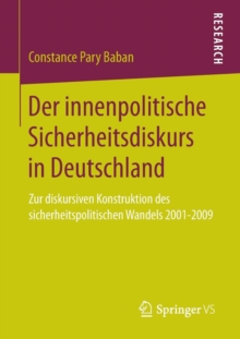 Der Innenpolitische Sicherheitsdiskurs in Deutschland : Zur Diskursiven Konstruktion Des Sicherheitspolitischen Wandels 2001-2009