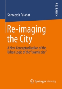 Re-imaging the City : A New Conceptualisation of the Urban Logic of the "Islamic city"