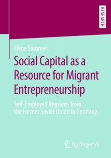 Social Capital as a Resource for Migrant Entrepreneurship : Self-Employed Migrants from the Former Soviet Union in Germany