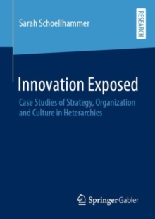 Innovation Exposed : Case Studies of Strategy, Organization and Culture in Heterarchies