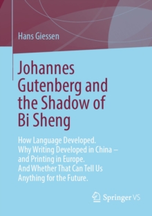 Johannes Gutenberg and the Shadow of Bi Sheng : How Language Developed. Why Writing Developed in China - and Printing in Europe. And Whether That Can Tell Us Anything for the Future.