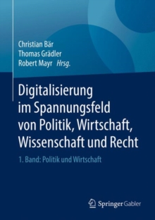 Digitalisierung im Spannungsfeld von Politik, Wirtschaft, Wissenschaft und Recht : 1. Band: Politik und Wirtschaft