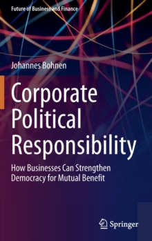 Corporate Political Responsibility : How Businesses Can Strengthen Democracy for Mutual Benefit