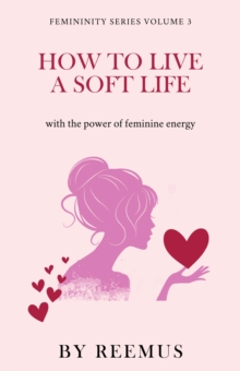 How To Live A Soft Life : Using The Power Of Feminine Energy