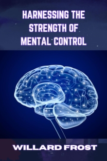 HARNESSING THE STRENGTH OF MENTAL CONTROL : Master Your Mind for Success and Fulfillment (2024 Guide for Newbies)