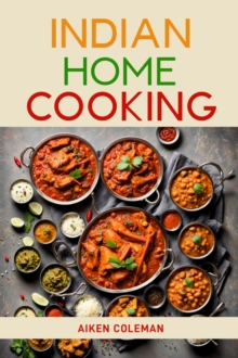 INDIAN HOME COOKING : Authentic Recipes and Techniques from India's Rich Culinary Heritage (2024 Cookbook)