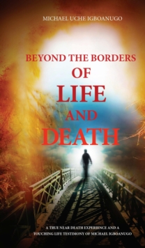 BEYOND THE BORDERS OF LIFE AND DEATH : A true near death experience and a touching life testimony of  Michael Igboanugo