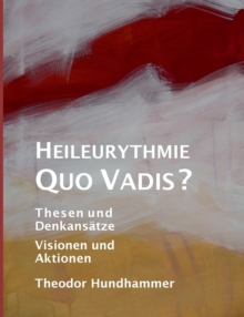 Heileurythmie - Quo Vadis? : Thesen und Denkansatze, Visionen und Aktionen