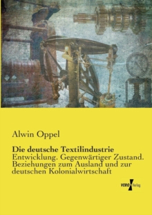 Die deutsche Textilindustrie : Entwicklung. Gegenwartiger Zustand. Beziehungen zum Ausland und zur deutschen Kolonialwirtschaft