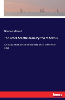 The Greek Sceptics from Pyrrho to Sextus : an essay which obtained the Hare prize in the year 1868