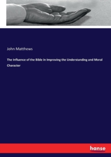 The Influence of the Bible in Improving the Understanding and Moral Character, Paperback / softback Book The Influence of the Bible in Improving the Understanding and Moral Character, Paperback / softback Book