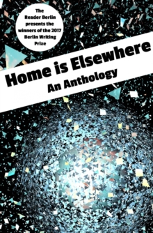 HOME IS ELSEWHERE: An Anthology : The 2017 Berlin Writing Prize Anthology