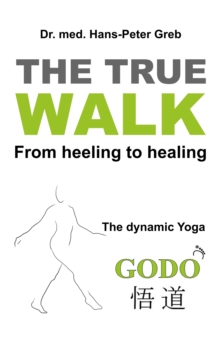 The true Walk : From heeling to healing - The dynamic Yoga GODO