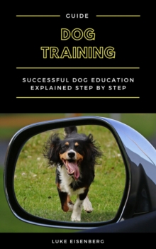 Dog Training : Successful Dog Education Explained Step By Step (Guide For Dog Education And Training)