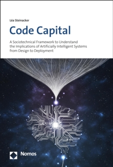 Code Capital : A Sociotechnical Framework to Understand the Implications of Artificially Intelligent Systems from Design to Deployment