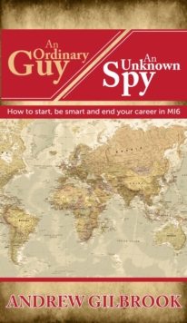 An Ordinary Guy, An Unknown Spy : How to start, be smart and end your career in MI6