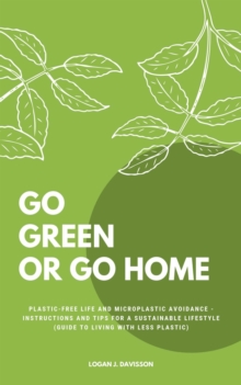 Go Green Or Go Home : Plastic-Free Life And Microplastic Avoidance - Instructions And Tips For A Sustainable Lifestyle (Guide To Living With Less Plastic)