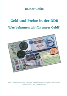 Geld und Preise in der DDR - Was bekamen wir fur unser Geld? : Eine Zusammenstellung zum Geld, zu Einkommen, Ausgaben und Preisen in den 1970er und 1980er Jahren