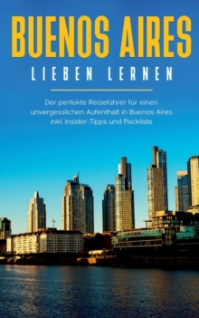 Buenos Aires lieben lernen : Der perfekte Reisefuhrer fur einen unvergesslichen Aufenthalt in Buenos Aires inkl. Insider-Tipps und Packliste