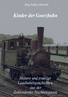 Kinder der Goerzbahn : Heitere und traurige Lausbubengeschichten aus der Zehlendorfer Nachkriegszeit