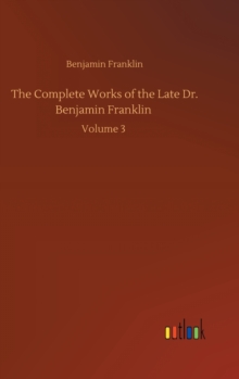 The Complete Works of the Late Dr. Benjamin Franklin : Volume 3