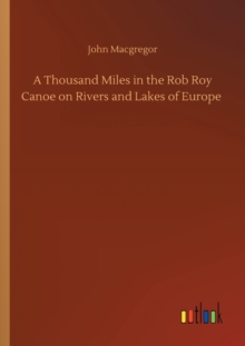 A Thousand Miles in the Rob Roy Canoe on Rivers and Lakes of Europe