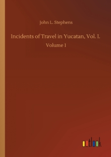 Incidents of Travel in Yucatan, Vol. I. : Volume 1