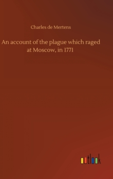 An account of the plague which raged at Moscow, in 1771