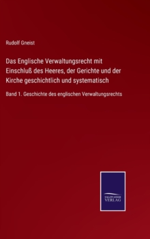 Das Englische Verwaltungsrecht Mit Einschluss Des Heeres, Der Gerichte Und Der Kirche Geschichtlich Und Systematisch : Band 1. Geschichte Des Englischen Verwaltungsrechts