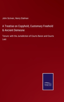 A Treatise on Copyhold, Customary Freehold & Ancient Demesne : Tenure: with the Jurisdiction of Courts Baron and Courts Leet