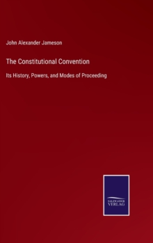 The Constitutional Convention : Its History, Powers, and Modes of Proceeding