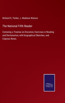 The National Fifth Reader : Containig a Treatise on Elocution; Exercises in Reading and Declamation; with biographical Sketches, and Copious Notes.