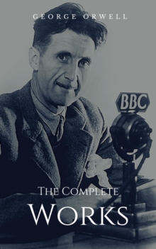 The Complete Works : Complete Editions: Animal Farm, Nineteen Eighty-Four, Homage to Catalonia, ...